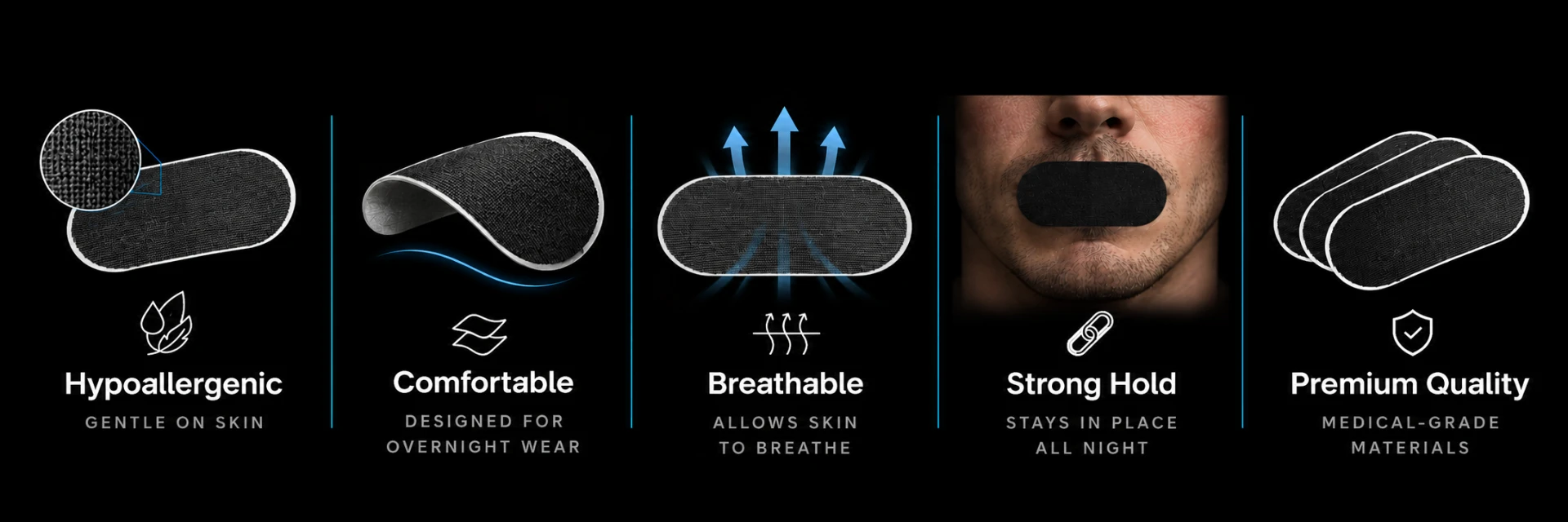 Hypoallergenic — Gentle on skin. Comfortable — Designed for overnight wear. Breathable — Allows skin to breathe. Strong Hold — Stays in place all night. Premium Quality — Medical-grade materials